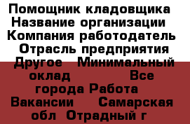 Помощник кладовщика › Название организации ­ Компания-работодатель › Отрасль предприятия ­ Другое › Минимальный оклад ­ 19 000 - Все города Работа » Вакансии   . Самарская обл.,Отрадный г.